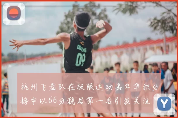 杭州飞盘队在极限运动嘉年华积分榜中以66分稳居第一名引发关注