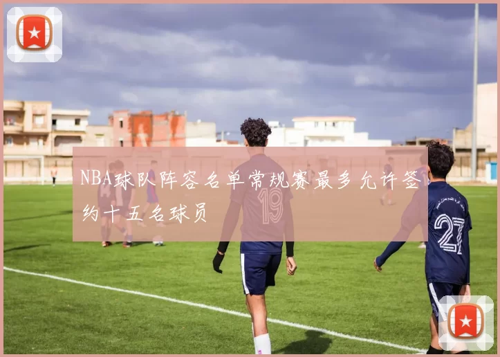 NBA球队阵容名单常规赛最多允许签约十五名球员