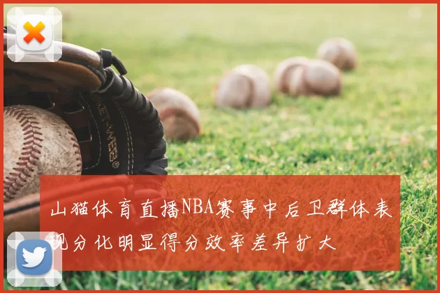 山猫体育直播NBA赛事中后卫群体表现分化明显得分效率差异扩大