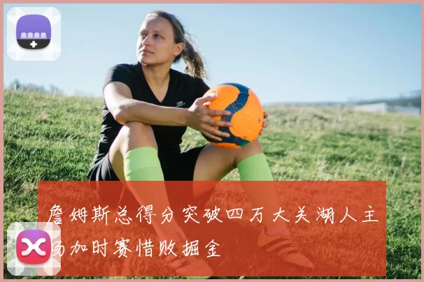 詹姆斯总得分突破四万大关湖人主场加时赛惜败掘金