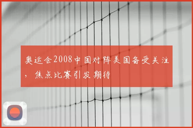 奥运会2008中国对阵美国备受关注,焦点比赛引发期待