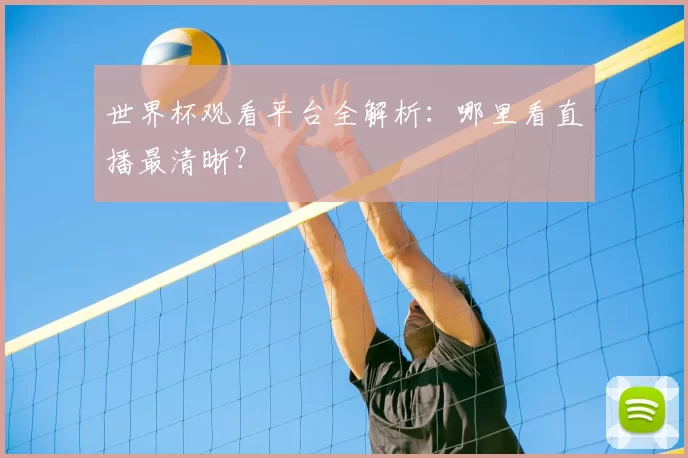 世界杯观看平台全解析：哪里看直播最清晰？