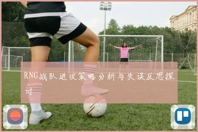 RNG战队进攻策略分析与失误反思探讨