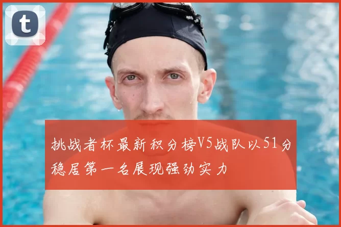 挑战者杯最新积分榜V5战队以51分稳居第一名展现强劲实力