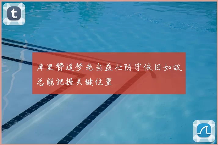 库里赞追梦老当益壮防守依旧如故总能把握关键位置