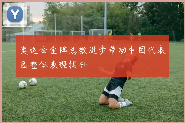 奥运会金牌总数进步带动中国代表团整体表现提升