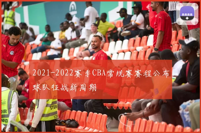 2021-2022赛季CBA常规赛赛程公布球队征战新周期