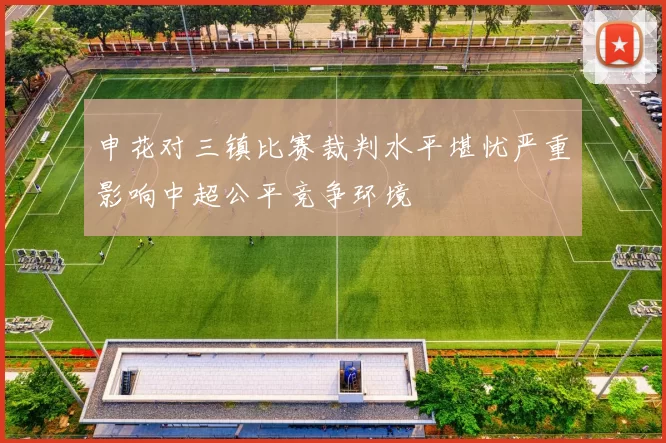 申花对三镇比赛裁判水平堪忧严重影响中超公平竞争环境