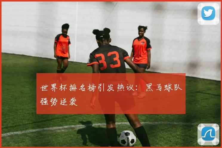 世界杯排名榜引发热议:黑马球队强势逆袭