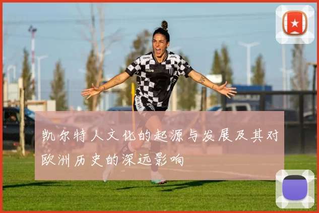 凯尔特人文化的起源与发展及其对欧洲历史的深远影响