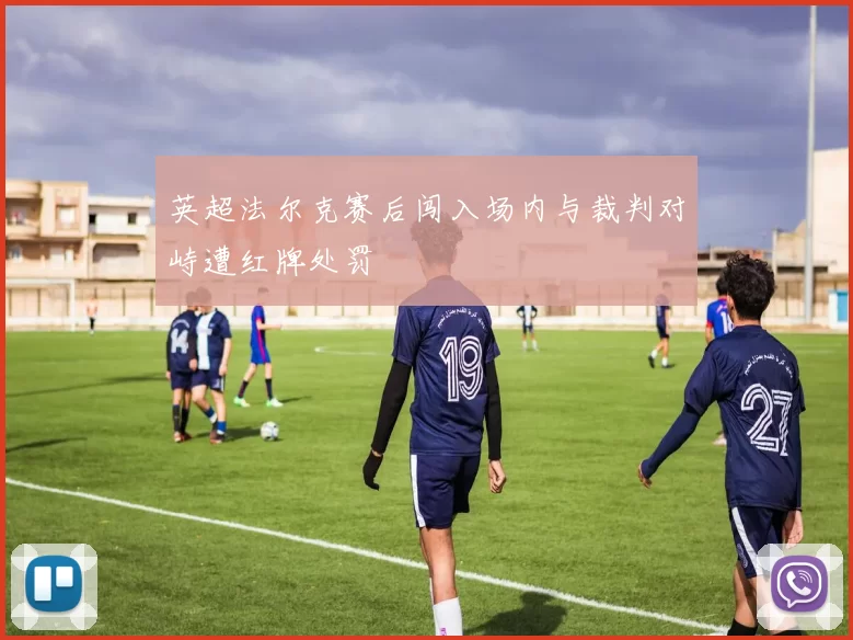 英超法尔克赛后闯入场内与裁判对峙遭红牌处罚