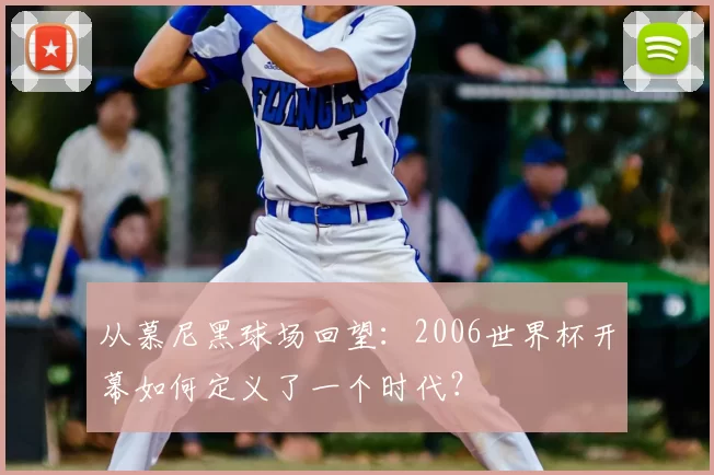从慕尼黑球场回望:2006世界杯开幕如何定义了一个时代?