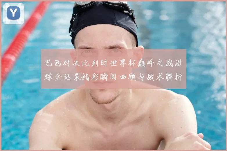 巴西对决比利时世界杯巅峰之战进球全记录精彩瞬间回顾与战术解析