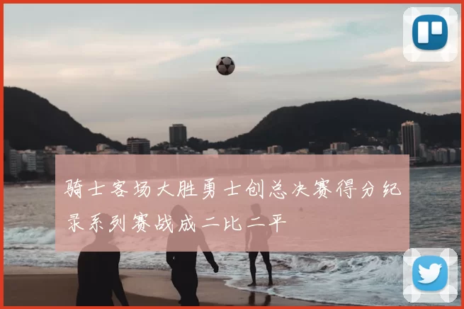 骑士客场大胜勇士创总决赛得分纪录系列赛战成二比二平