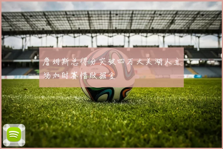 詹姆斯总得分突破四万大关湖人主场加时赛惜败掘金