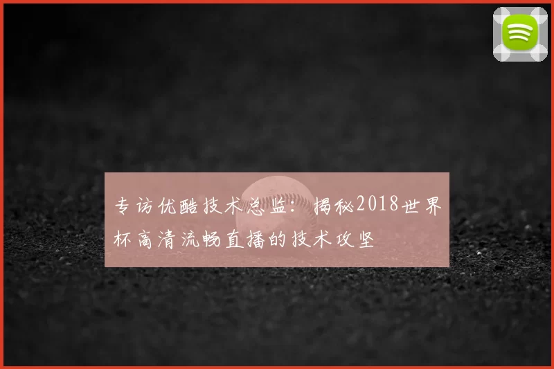 专访优酷技术总监：揭秘2018世界杯高清流畅直播的技术攻坚