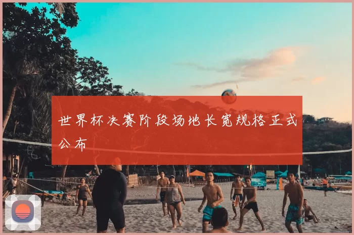 世界杯决赛阶段场地长宽规格正式公布