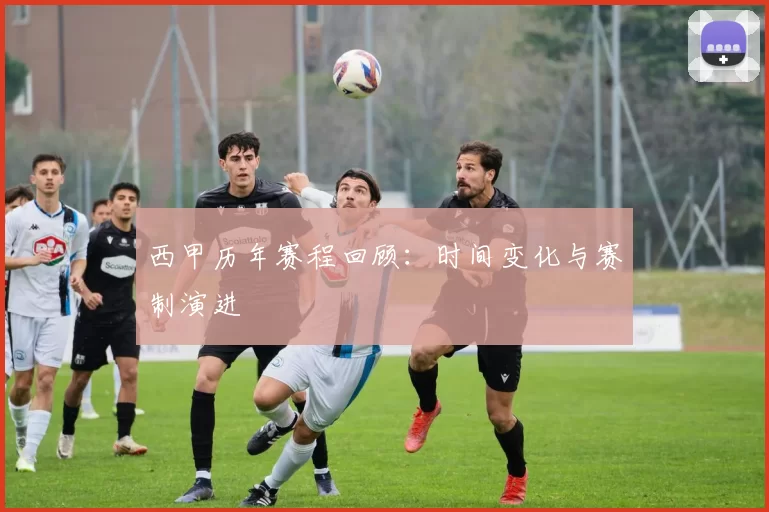 西甲历年赛程回顾:时间变化与赛制演进