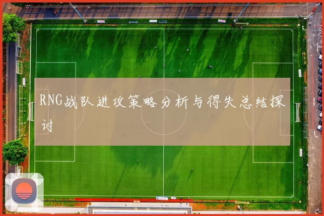 RNG战队进攻策略分析与得失总结探讨