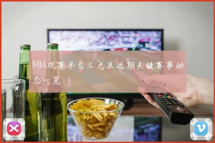 NBA观赛平台汇总及近期关键赛事动态一览