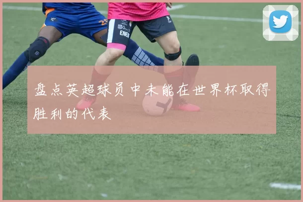 盘点英超球员中未能在世界杯取得胜利的代表