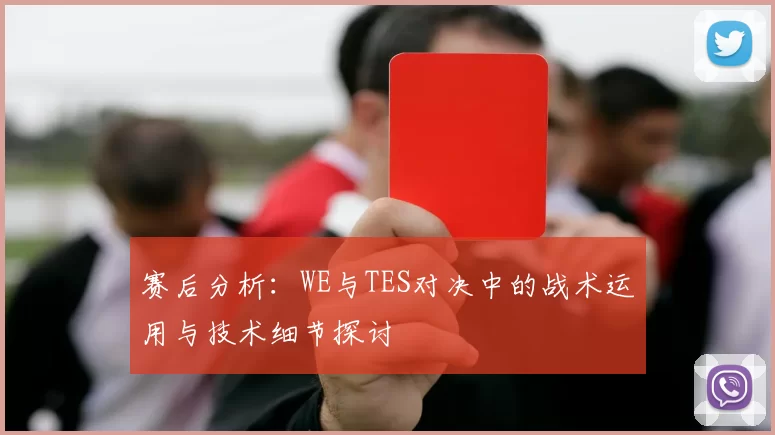 赛后分析:WE与TES对决中的战术运用与技术细节探讨
