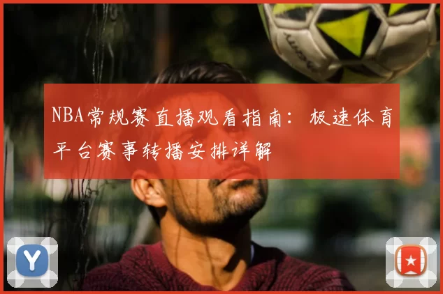 NBA常规赛直播观看指南:极速体育平台赛事转播安排详解