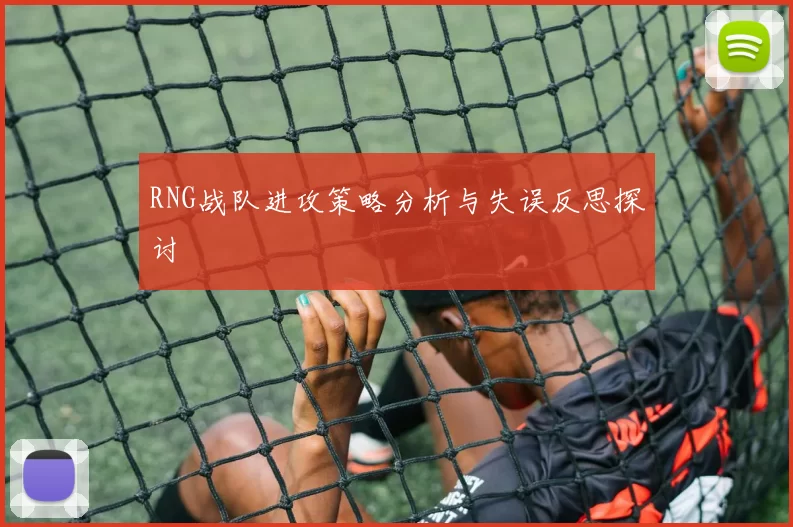 RNG战队进攻策略分析与失误反思探讨