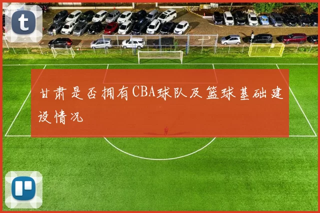甘肃是否拥有CBA球队及篮球基础建设情况