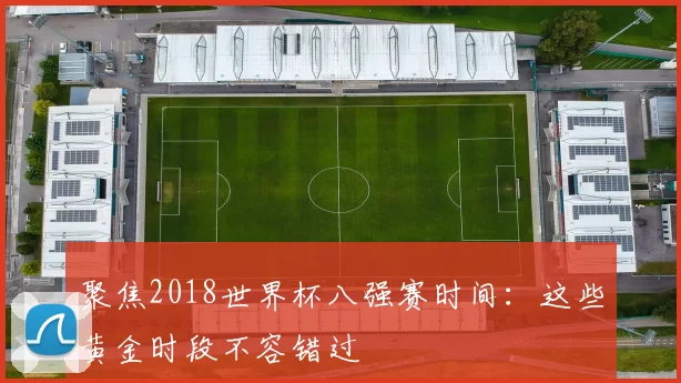 聚焦2018世界杯八强赛时间:这些黄金时段不容错过