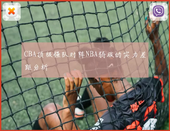 CBA顶级强队对阵NBA弱旅的实力差距分析