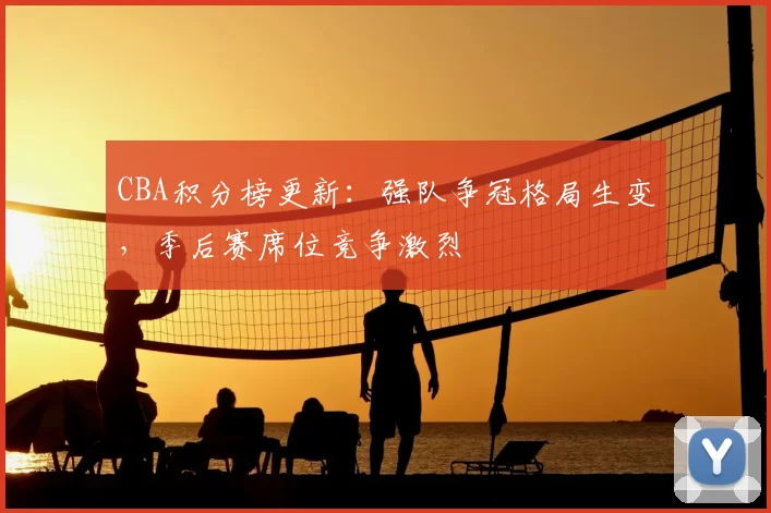 CBA积分榜更新：强队争冠格局生变，季后赛席位竞争激烈