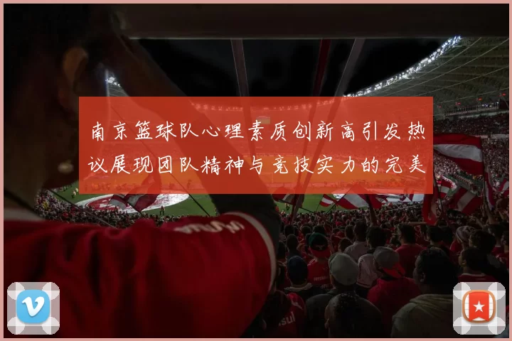 南京篮球队心理素质创新高引发热议展现团队精神与竞技实力的完美结合