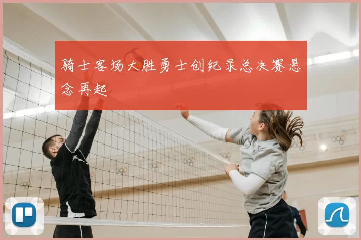 骑士客场大胜勇士创纪录总决赛悬念再起