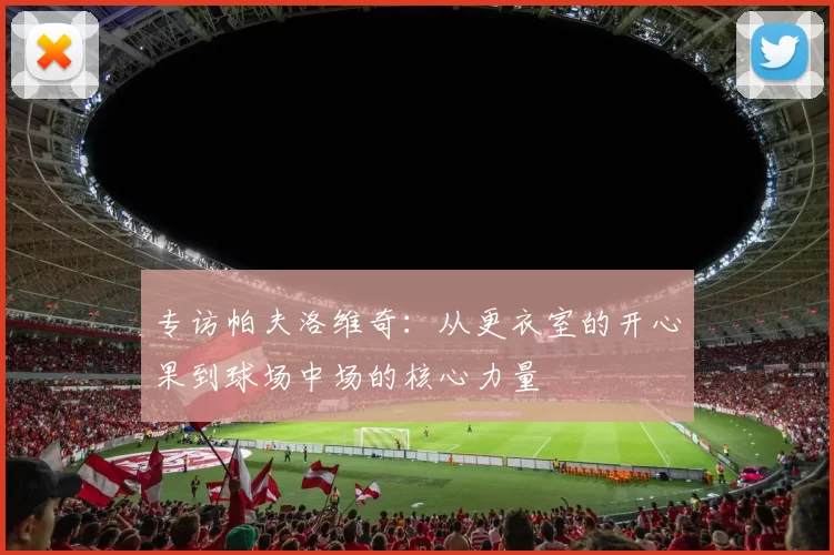 专访帕夫洛维奇:从更衣室的开心果到球场中场的核心力量