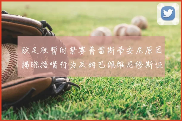 欧足联暂时禁赛普雷斯蒂安尼原因揭晓捂嘴行为及姆巴佩维尼修斯证词分析