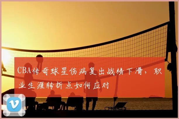 CBA传奇球星伤病复出战绩下滑，职业生涯转折点如何应对