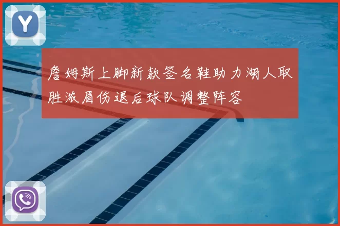 詹姆斯上脚新款签名鞋助力湖人取胜浓眉伤退后球队调整阵容