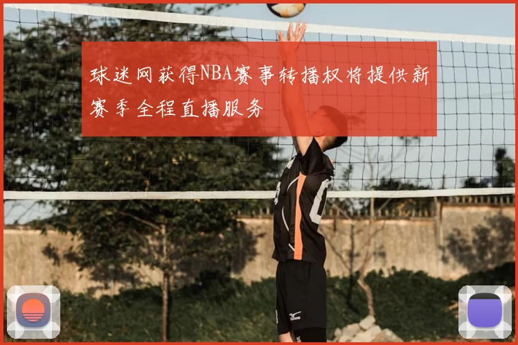 球迷网获得NBA赛事转播权将提供新赛季全程直播服务
