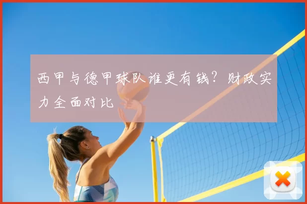 西甲与德甲球队谁更有钱？财政实力全面对比