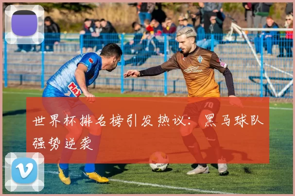 世界杯排名榜引发热议:黑马球队强势逆袭