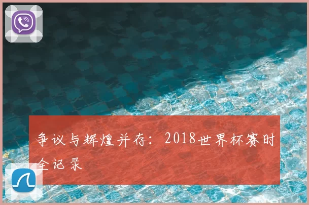 争议与辉煌并存：2018世界杯赛时全记录