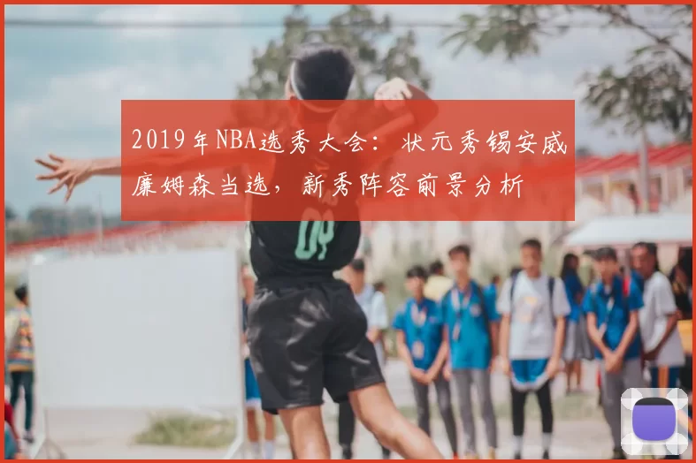 2019年NBA选秀大会:状元秀锡安威廉姆森当选,新秀阵容前景分析
