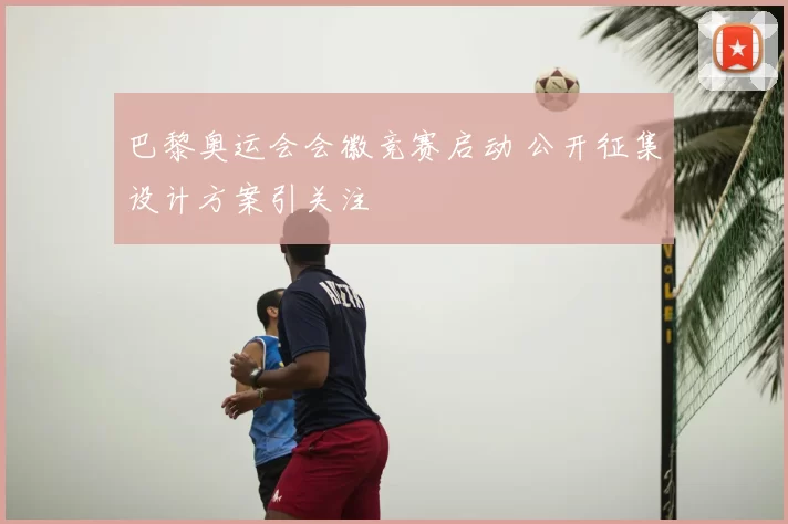 巴黎奥运会会徽竞赛启动 公开征集设计方案引关注