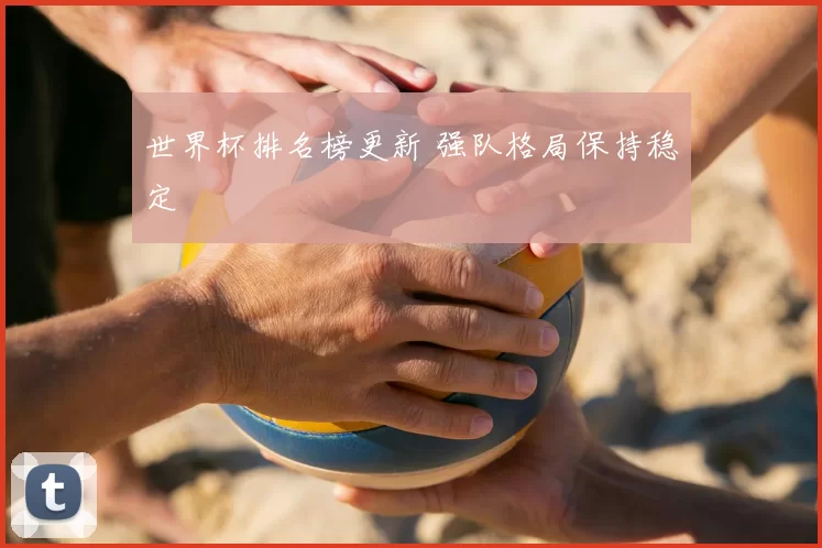 世界杯排名榜更新 强队格局保持稳定